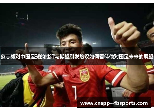 范志毅对中国足球的批评与期望引发热议如何看待他对国足未来的展望 范志毅对中国足球的批评与期望引发热议如何看待他对国足未来的展望