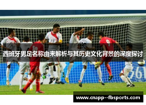 西班牙男足名称由来解析与其历史文化背景的深度探讨