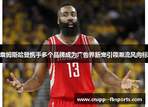 詹姆斯哈登携手多个品牌成为广告界新宠引领潮流风向标