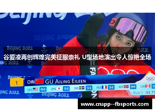 谷爱凌再创辉煌完美征服崇礼 U型场地演出令人惊艳全场