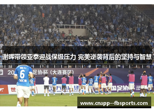 谢晖带领亚泰迎战保级压力 完美逆袭背后的坚持与智慧