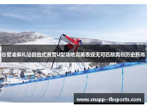 谷爱凌崇礼站自由式滑雪U型场地完美表现无可匹敌再创历史新高