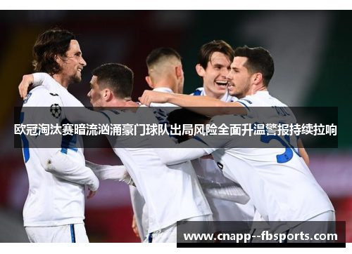 欧冠淘汰赛暗流汹涌豪门球队出局风险全面升温警报持续拉响