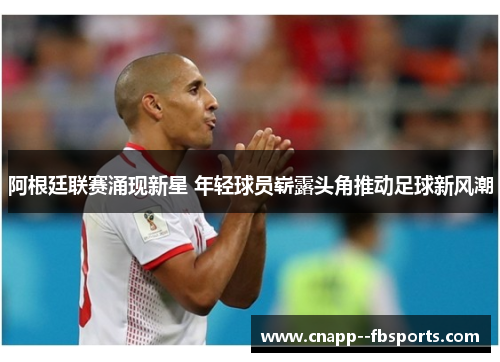 阿根廷联赛涌现新星 年轻球员崭露头角推动足球新风潮 阿根廷联赛涌现新星 年轻球员崭露头角推动足球新风潮