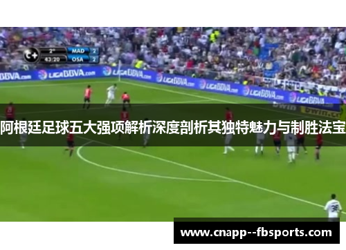 阿根廷足球五大强项解析深度剖析其独特魅力与制胜法宝 阿根廷足球五大强项解析深度剖析其独特魅力与制胜法宝