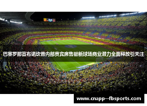 巴塞罗那宣布诺坎普内部贵宾席售罄新球场商业潜力全面释放引关注 巴塞罗那宣布诺坎普内部贵宾席售罄新球场商业潜力全面释放引关注
