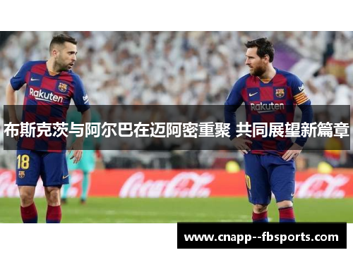 布斯克茨与阿尔巴在迈阿密重聚 共同展望新篇章 布斯克茨与阿尔巴在迈阿密重聚 共同展望新篇章