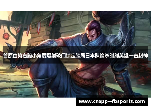 菅原由势右路小角度爆射破门锁定胜局日本队绝杀时刻英雄一击封神 菅原由势右路小角度爆射破门锁定胜局日本队绝杀时刻英雄一击封神