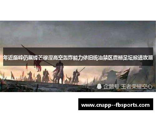 年近巅峰仍展锋芒穆涅高空轰炸能力依旧统治禁区震撼足坛掀进攻潮 年近巅峰仍展锋芒穆涅高空轰炸能力依旧统治禁区震撼足坛掀进攻潮